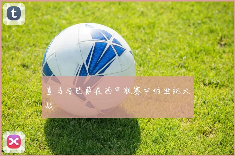 皇马与巴萨在西甲联赛中的世纪大战