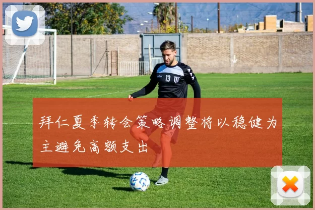 拜仁夏季转会策略调整将以稳健为主避免高额支出
