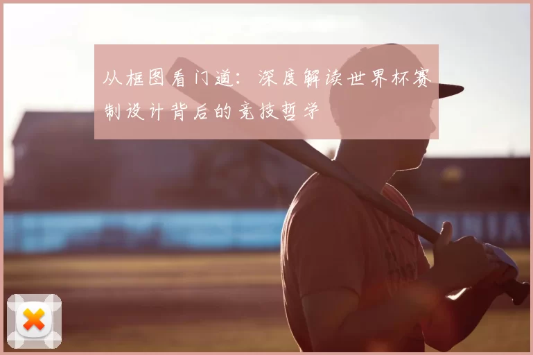 从框图看门道：深度解读世界杯赛制设计背后的竞技哲学