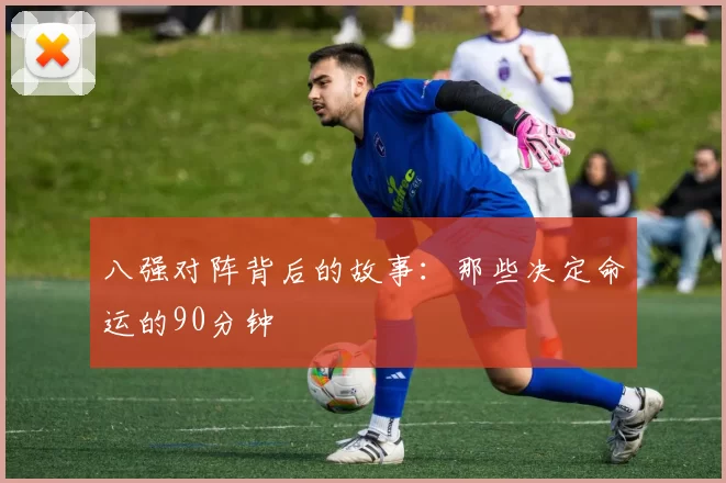 八强对阵背后的故事:那些决定命运的90分钟