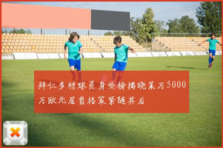 拜仁多特球员身价榜揭晓莱万5000万欧元居首格策紧随其后