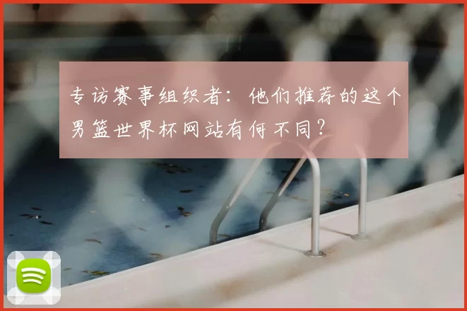 专访赛事组织者：他们推荐的这个男篮世界杯网站有何不同？