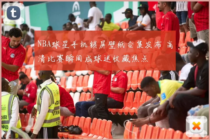 NBA球星手机锁屏壁纸合集发布 高清比赛瞬间成球迷收藏焦点