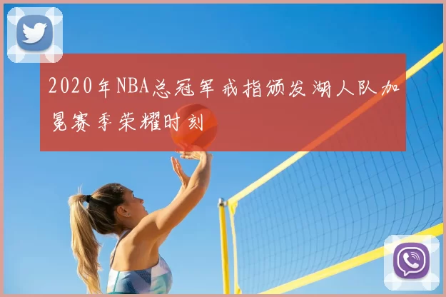 2020年NBA总冠军戒指颁发湖人队加冕赛季荣耀时刻