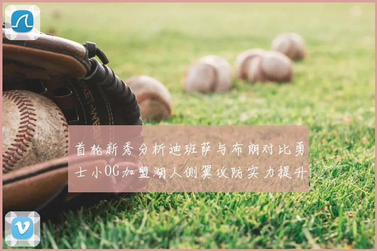 首轮新秀分析迪班萨与布朗对比勇士小OG加盟湖人侧翼攻防实力提升