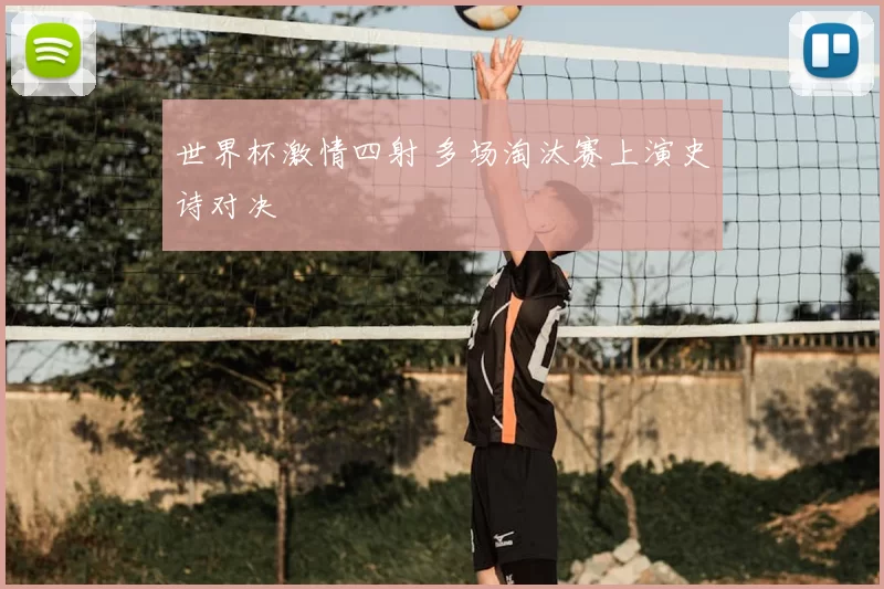 世界杯激情四射 多场淘汰赛上演史诗对决