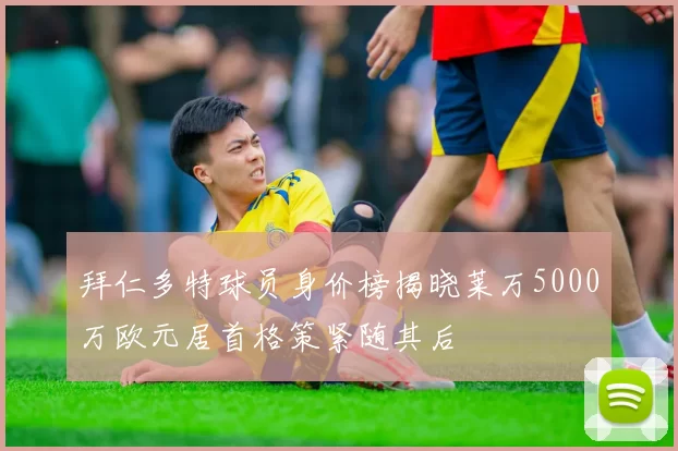 拜仁多特球员身价榜揭晓莱万5000万欧元居首格策紧随其后