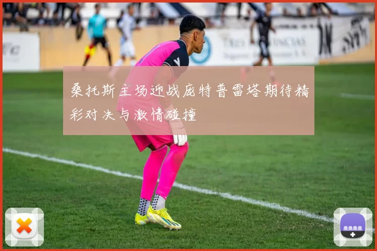 桑托斯主场迎战庞特普雷塔期待精彩对决与激情碰撞