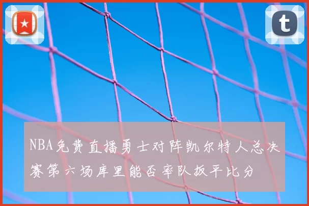 NBA免费直播勇士对阵凯尔特人总决赛第六场库里能否率队扳平比分