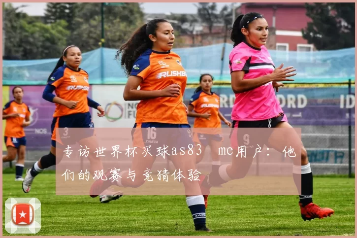 专访世界杯买球as83婰me用户：他们的观赛与竞猜体验