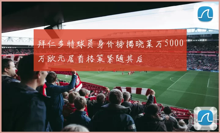 拜仁多特球员身价榜揭晓莱万5000万欧元居首格策紧随其后