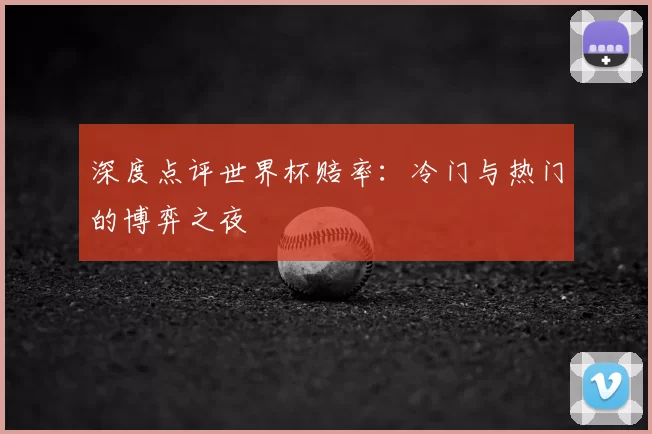 深度点评世界杯赔率:冷门与热门的博弈之夜