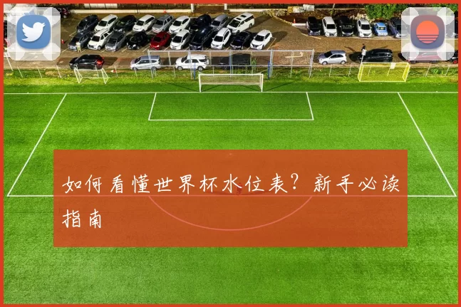 如何看懂世界杯水位表？新手必读指南