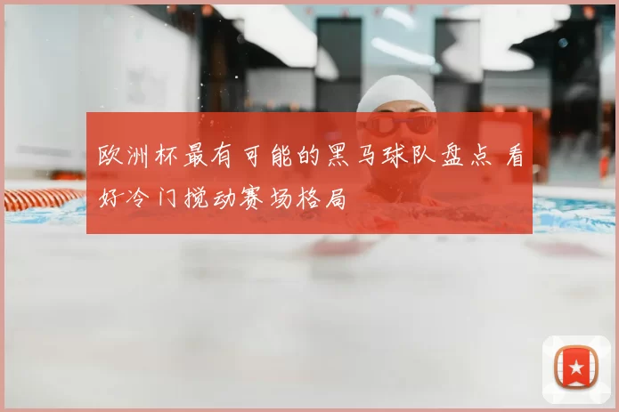 欧洲杯最有可能的黑马球队盘点 看好冷门搅动赛场格局