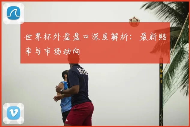 世界杯外盘盘口深度解析：最新赔率与市场动向