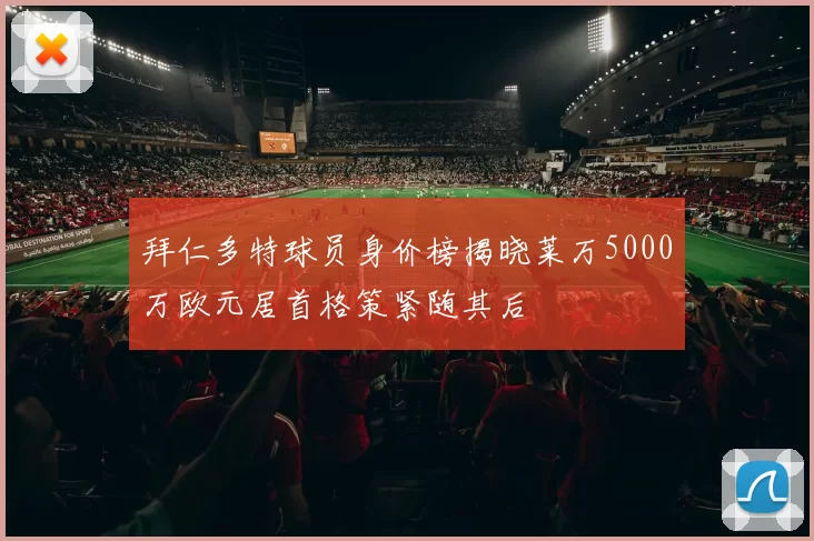 拜仁多特球员身价榜揭晓莱万5000万欧元居首格策紧随其后