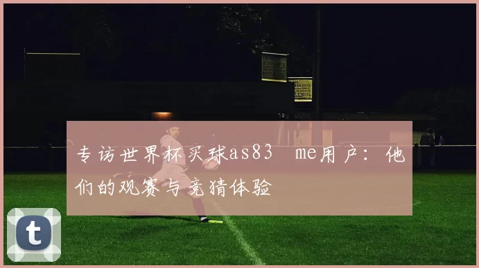 专访世界杯买球as83婰me用户：他们的观赛与竞猜体验