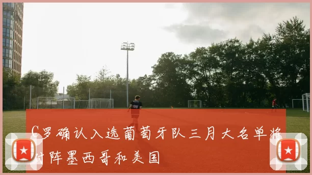 C罗确认入选葡萄牙队三月大名单将对阵墨西哥和美国
