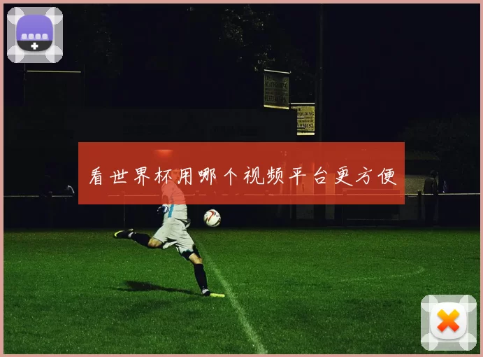 看世界杯用哪个视频平台更方便