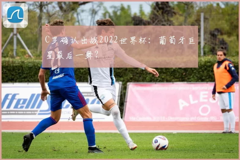 C罗确认出战2022世界杯：葡萄牙巨星最后一舞？