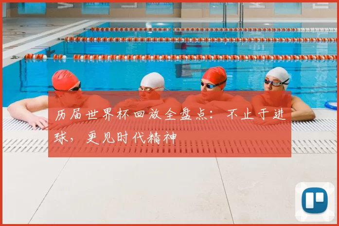 历届世界杯回放全盘点：不止于进球，更见时代精神
