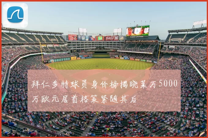 拜仁多特球员身价榜揭晓莱万5000万欧元居首格策紧随其后