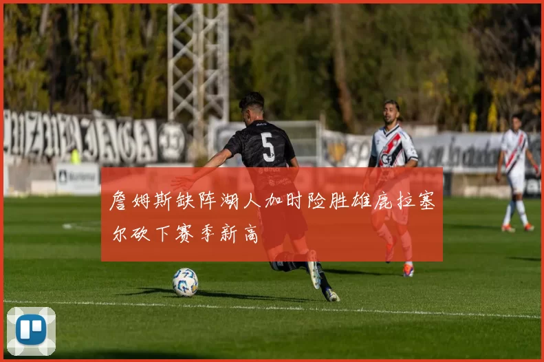 詹姆斯缺阵湖人加时险胜雄鹿拉塞尔砍下赛季新高