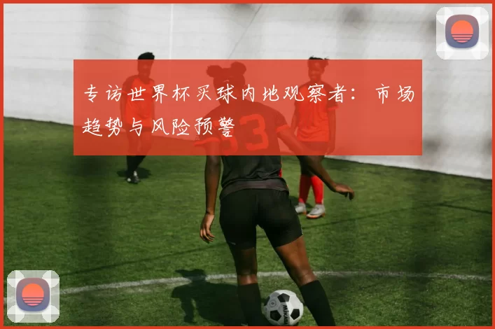 专访世界杯买球内地观察者:市场趋势与风险预警
