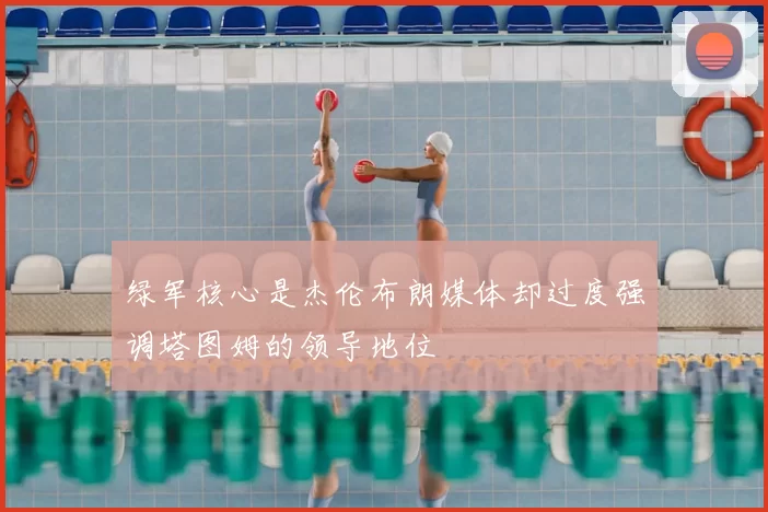 绿军核心是杰伦布朗媒体却过度强调塔图姆的领导地位