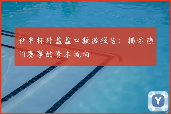 世界杯外盘盘口数据报告：揭示热门赛事的资本流向