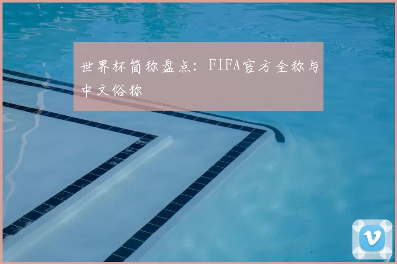世界杯简称盘点:FIFA官方全称与中文俗称