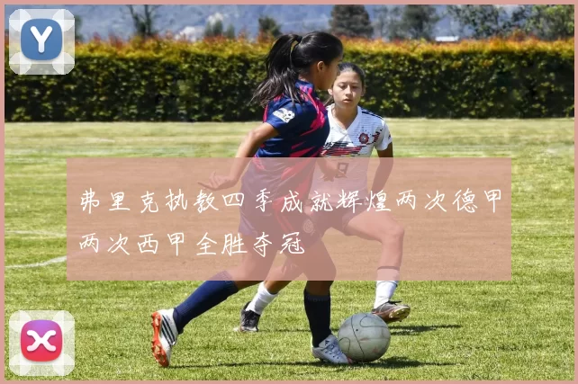 弗里克执教四季成就辉煌两次德甲两次西甲全胜夺冠