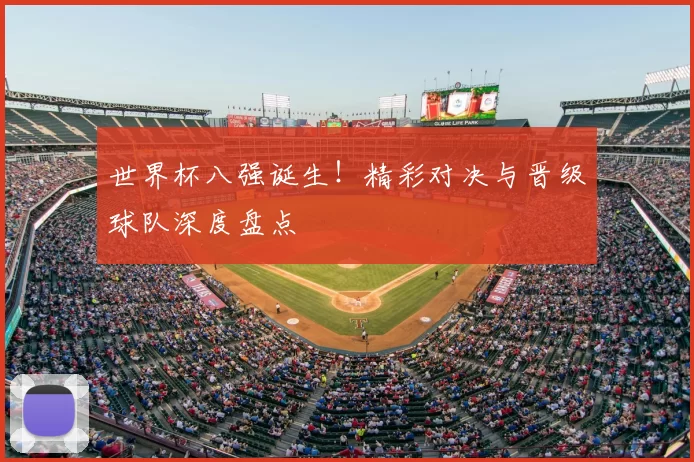 世界杯八强诞生！精彩对决与晋级球队深度盘点