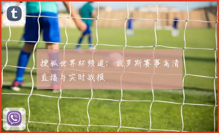 搜狐世界杯频道:俄罗斯赛事高清直播与实时战报