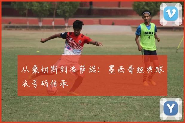 从桑切斯到洛萨诺:墨西哥经典球衣号码传承