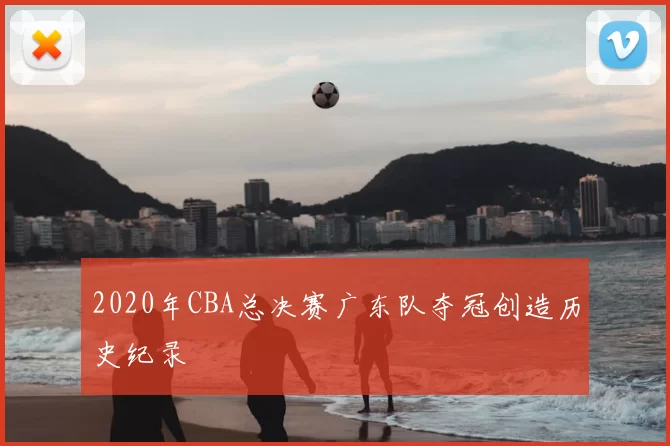 2020年CBA总决赛广东队夺冠创造历史纪录
