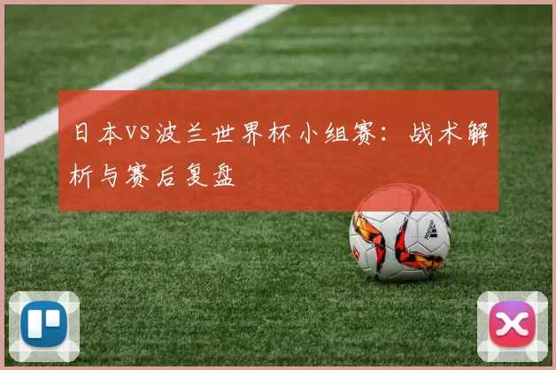 日本vs波兰世界杯小组赛：战术解析与赛后复盘