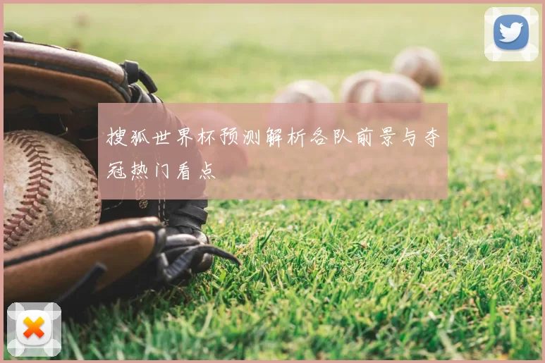 搜狐世界杯预测解析各队前景与夺冠热门看点