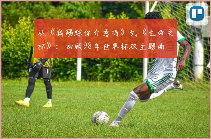 从《我踢球你介意吗》到《生命之杯》：回顾98年世界杯双主题曲