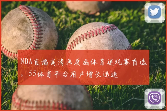 NBA直播高清画质成体育迷观赛首选，55体育平台用户增长迅速