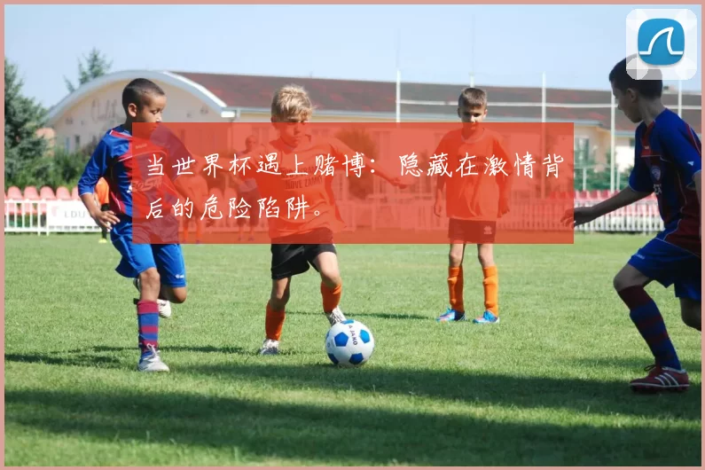 当世界杯遇上赌博:隐藏在激情背后的危险陷阱。