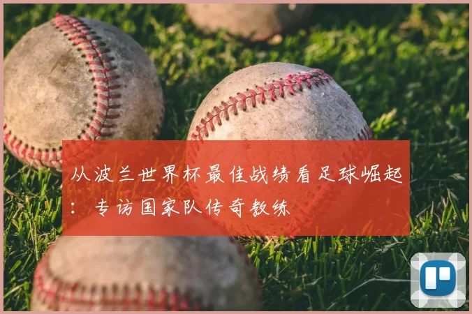 从波兰世界杯最佳战绩看足球崛起：专访国家队传奇教练