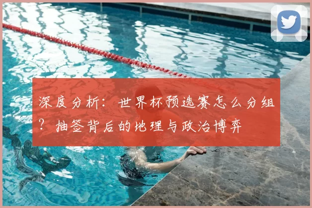深度分析：世界杯预选赛怎么分组？抽签背后的地理与政治博弈