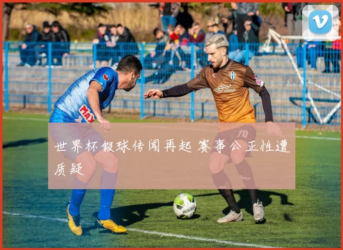 世界杯假球传闻再起 赛事公正性遭质疑