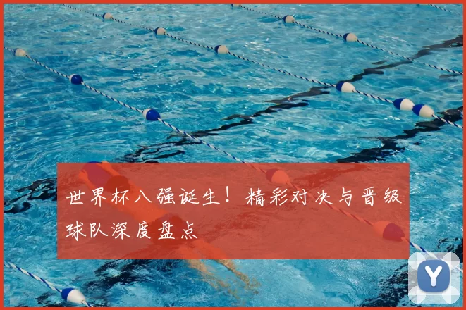 世界杯八强诞生！精彩对决与晋级球队深度盘点