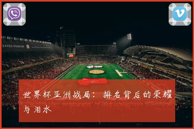世界杯亚洲战局：排名背后的荣耀与泪水