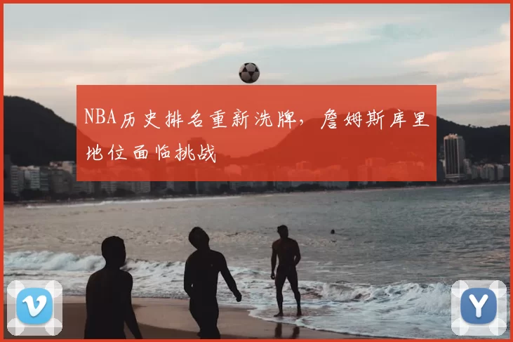 NBA历史排名重新洗牌,詹姆斯库里地位面临挑战