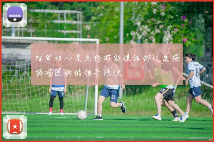 绿军核心是杰伦布朗媒体却过度强调塔图姆的领导地位