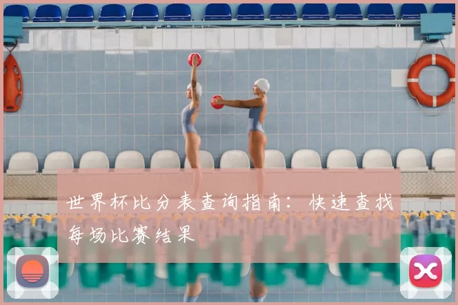 世界杯比分表查询指南:快速查找每场比赛结果