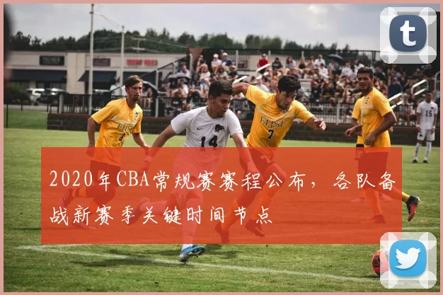 2020年CBA常规赛赛程公布，各队备战新赛季关键时间节点
